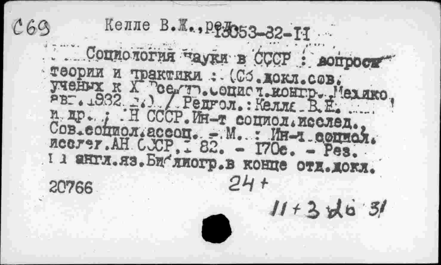 ﻿3 Келле ВЛ.,р.й(56з_32_н ■ •'
■. ..Социология "ади в ССОР : допросе''
2 тракмкл :. (Об.иокл.сав;
^,0УХ?«ЬОЦИСЛЛОНГО.5!вХвО,
I Д 8НГЛ.ЯЗ,Бл^ЛИ0Гр#В конце отд.докл. 20766	24
5»